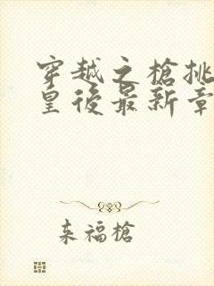 穿越之枪挑长孙皇后最新章节