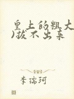 皇上的粗大(h)拔不出来