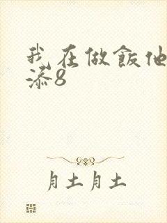 我在做饭他在下添8