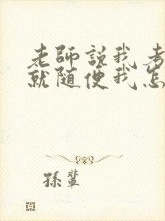 老师说我考好了就随便我怎样