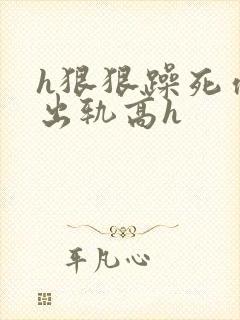 h狠狠躁死你h出轨高h