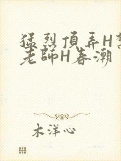 猛烈顶弄H禁欲老师H春潮