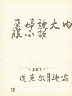 孕妇被大肉楱征服小说