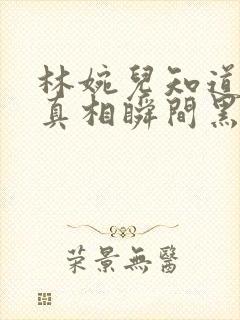 林婉儿知道林珙真相瞬间黑化