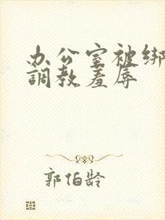 办公室被绑奶头调教羞辱