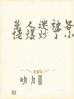 万人迷被各路大佬爆炒了小说