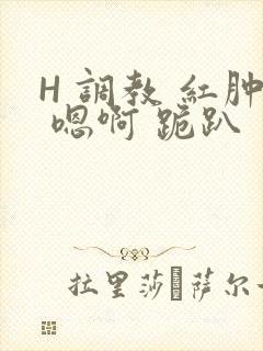 H 调教 红肿 嗯啊 跪趴