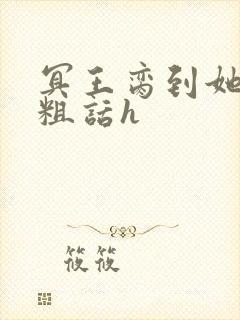 冥王脔到她哭h粗话h