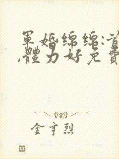 军婚绵绵:首长,体力好免费阅读