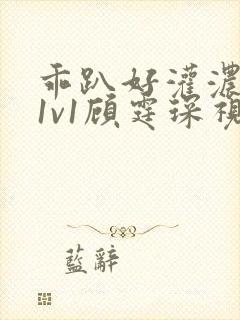 乖趴好灌浓精h1v1顾霆琛视频