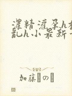 浓精灌孕h校园乱h小最新章节