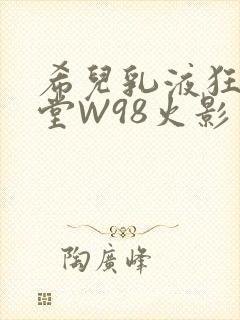 希儿乳液狂飙天堂W98火影