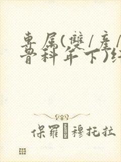 专属(双/产/骨科年下)纤仟