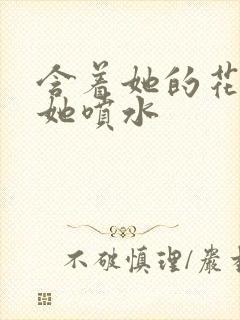 含着她的花蒂让她喷水