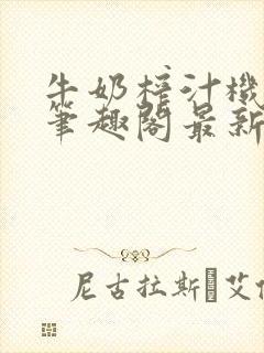 牛奶榨汁机po笔趣阁最新更新内容