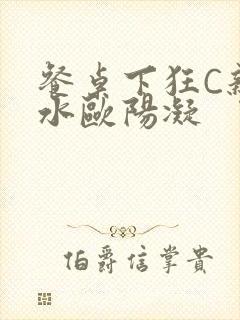 餐桌下狂C亲女水欧阳凝