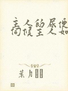 主人的尿便器h伺候主人如厕吞尿