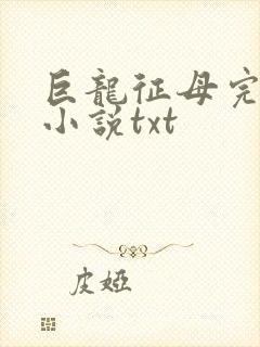巨龙征母完结版小说txt