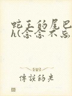 蛇王的尾巴高ah(念念不忘)小说