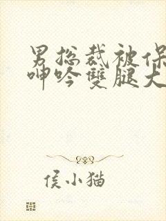 男总裁被保镖c呻吟双腿大张bl