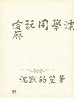 偷玩同学漂亮麻麻