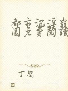 都市沉浮巅峰宏图免费阅读全文小说