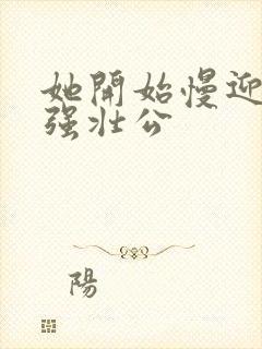 她开始慢迎迎合强壮公