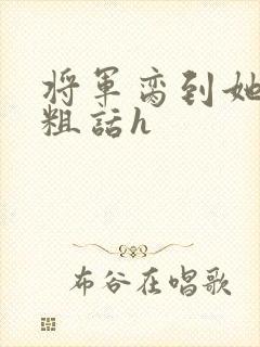 将军脔到她哭h粗话h