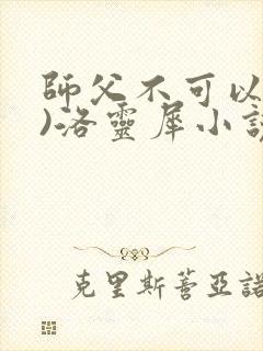 师父不可以(限)洛灵犀小说笔趣阁