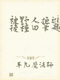 被野人拖进山洞后种田笔趣阁