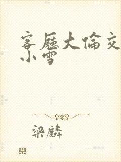 客厅大伦交侩h小雪