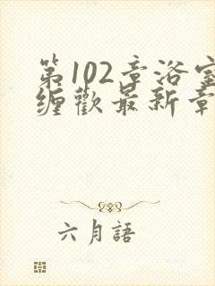 第102章浴室缠欢最新章节更新时间