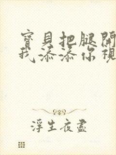 宝贝把腿开大让我添添你视频