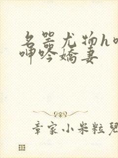 名器尤物h喷汁呻吟娇妻