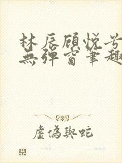 林辰顾悦兮正版无弹窗笔趣阁