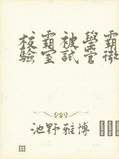 校霸被学霸压实验室试管微博