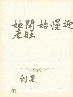 她开始慢迎迎合老旺