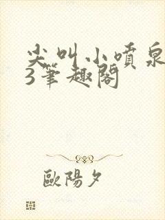 尖叫小喷泉1v3笔趣阁