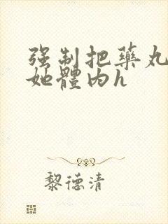 强制把药丸推进她体内h