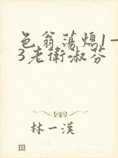 色翁荡熄1—13老卫淑芬