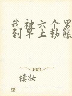 我被六个男人躁到早上动态图