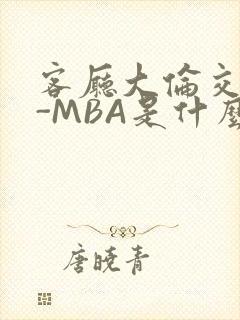 客厅大伦交侩H-MBA是什么