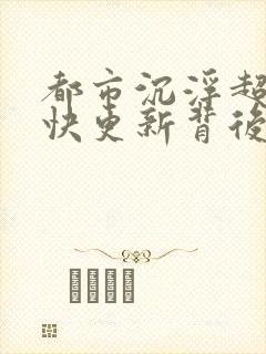 都市沉浮超前超快更新背后原因