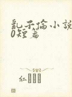 乱子伦小说500短篇