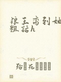 狼王脔到她乖h粗话h