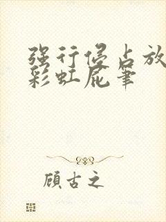 强行侵占放了个彩虹屁笔