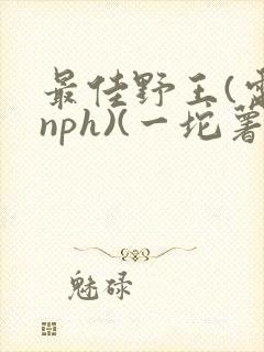 最佳野王(电竞nph)(一坨薯饼)
