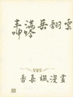 丰满岳翻云覆雨呻吟