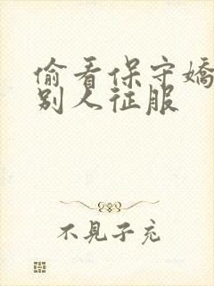 偷看保守娇妻被别人征服