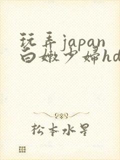 玩弄japan白嫩少妇hd小说